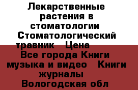 Лекарственные растения в стоматологии  Стоматологический травник › Цена ­ 456 - Все города Книги, музыка и видео » Книги, журналы   . Вологодская обл.